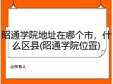 昭通学院地址在哪个市，什么区县(昭通学院位置)