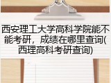 西安理工大学高科学院能不能考研，成绩在哪里查询(西理高科考研查询)