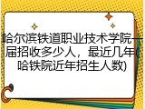 哈尔滨铁道职业技术学院一届招收多少人，最近几年(哈铁院近年招生人数)