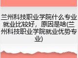 兰州科技职业学院什么专业就业比较好，原因是啥(兰州科技职业学院就业优势专业)