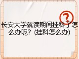 长安大学就读期间挂科了怎么办呢？(挂科怎么办)