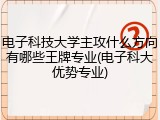 电子科技大学主攻什么方向有哪些王牌专业(电子科大优势专业)