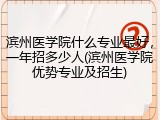滨州医学院什么专业最好，一年招多少人(滨州医学院优势专业及招生)