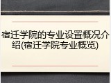 宿迁学院的专业设置概况介绍(宿迁学院专业概览)