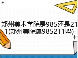 郑州美术学院是985还是211(郑州美院属985211吗)