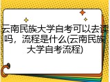 云南民族大学自考可以去读吗，流程是什么(云南民族大学自考流程)