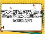 武汉交通职业学院毕业如何调档案呢(武汉交通职业学院调档流程)