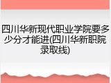 四川华新现代职业学院要多少分才能进(四川华新职院录取线)