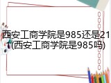 西安工商学院是985还是211(西安工商学院是985吗)