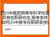 四川中医药高等专科学校是否有在职研究生,报考条件如何(川中医专在职研条件)