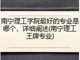 南宁理工学院最好的专业是哪个，详细阐述(南宁理工王牌专业)