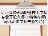 河北资源环境职业技术学院专业开设有哪些,特色在哪(河北资源学院专业特色)