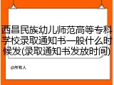 西昌民族幼儿师范高等专科学校录取通知书一般什么时候发(录取通知书发放时间)
