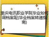 重庆电讯职业学院毕业如何调档案呢(毕业档案转递指南)