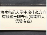 海南师范大学主攻什么方向有哪些王牌专业(海南师大优势专业)