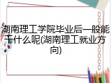 湖南理工学院毕业后一般能干什么呢(湖南理工就业方向)