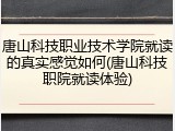 唐山科技职业技术学院就读的真实感觉如何(唐山科技职院就读体验)