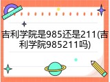 吉利学院是985还是211(吉利学院985211吗)