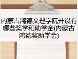 内蒙古鸿德文理学院开设有哪些奖学和助学金(内蒙古鸿德奖助学金)