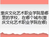 重庆文化艺术职业学院是哪里的学校，在哪个城市(重庆文化艺术职业学院在哪)