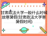 甘肃政法大学一般什么时候放寒暑假(甘肃政法大学寒暑假时间)