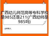 广西幼儿师范高等专科学校是985还是211(广西幼师是985吗)