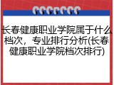 长春健康职业学院属于什么档次，专业排行分析(长春健康职业学院档次排行)