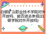白银矿冶职业技术学院对外开放吗，能否进去参观(白银学院对外开放吗)