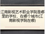 江南影视艺术职业学院是哪里的学校，在哪个城市(江南影视学院在哪)