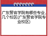 广东警官学院有哪些专业，几个校区(广东警官学院专业校区)