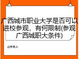 广西城市职业大学是否可以进校参观，有何限制(参观广西城职大条件)