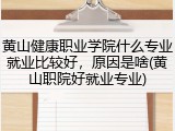 黄山健康职业学院什么专业就业比较好，原因是啥(黄山职院好就业专业)