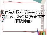 长春东方职业学院主攻方向是什么，怎么样(长春东方职院特色)