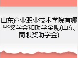 山东商业职业技术学院有哪些奖学金和助学金呢(山东商职奖助学金)