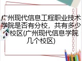 广州现代信息工程职业技术学院是否有分校，共有多少个校区(广州现代信息学院几个校区)