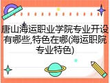 唐山海运职业学院专业开设有哪些,特色在哪(海运职院专业特色)