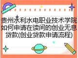 贵州水利水电职业技术学院如何申请在读间的创业无息贷款(创业贷款申请流程)