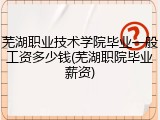 芜湖职业技术学院毕业一般工资多少钱(芜湖职院毕业薪资)
