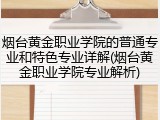 烟台黄金职业学院的普通专业和特色专业详解(烟台黄金职业学院专业解析)