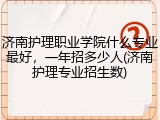 济南护理职业学院什么专业最好，一年招多少人(济南护理专业招生数)