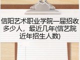 信阳艺术职业学院一届招收多少人，最近几年(信艺院近年招生人数)