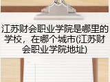 江苏财会职业学院是哪里的学校，在哪个城市(江苏财会职业学院地址)
