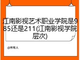 江南影视艺术职业学院是985还是211(江南影视学院层次)