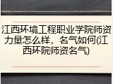 江西环境工程职业学院师资力量怎么样，名气如何(江西环院师资名气)