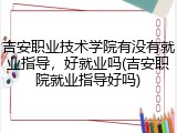 吉安职业技术学院有没有就业指导，好就业吗(吉安职院就业指导好吗)