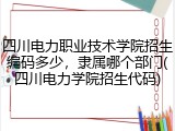 四川电力职业技术学院招生编码多少，隶属哪个部门(四川电力学院招生代码)