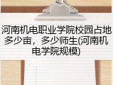 河南机电职业学院校园占地多少亩，多少师生(河南机电学院规模)