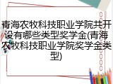 青海农牧科技职业学院共开设有哪些类型奖学金(青海农牧科技职业学院奖学金类型)
