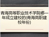 青海高等职业技术学院哪一年成立建校的(青海高职建校年份)