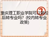 重庆理工职业学院可以进校后转专业吗？(校内转专业政策)